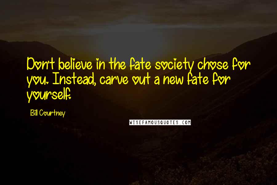 Bill Courtney Quotes: Don't believe in the fate society chose for you. Instead, carve out a new fate for yourself.