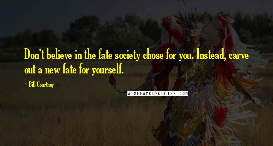 Bill Courtney Quotes: Don't believe in the fate society chose for you. Instead, carve out a new fate for yourself.