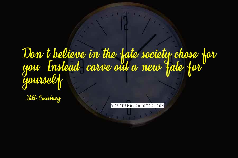 Bill Courtney Quotes: Don't believe in the fate society chose for you. Instead, carve out a new fate for yourself.