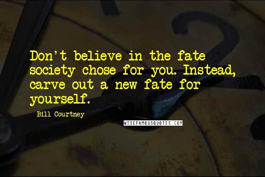 Bill Courtney Quotes: Don't believe in the fate society chose for you. Instead, carve out a new fate for yourself.
