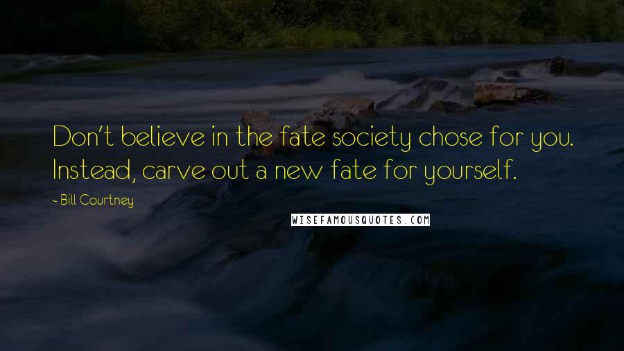 Bill Courtney Quotes: Don't believe in the fate society chose for you. Instead, carve out a new fate for yourself.