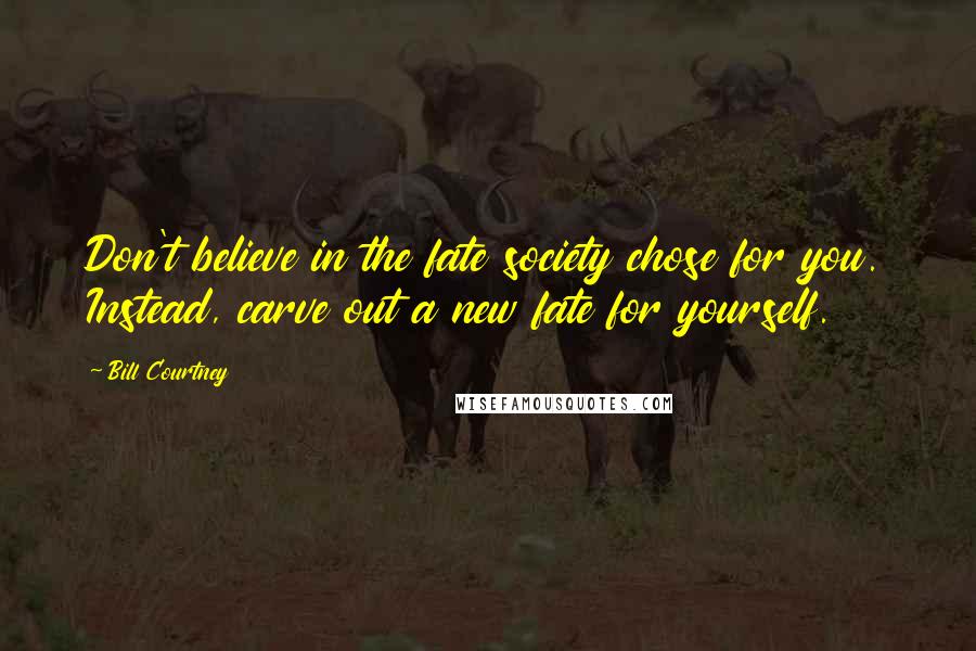 Bill Courtney Quotes: Don't believe in the fate society chose for you. Instead, carve out a new fate for yourself.