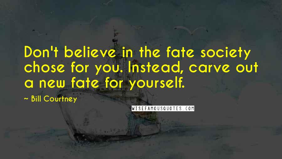 Bill Courtney Quotes: Don't believe in the fate society chose for you. Instead, carve out a new fate for yourself.