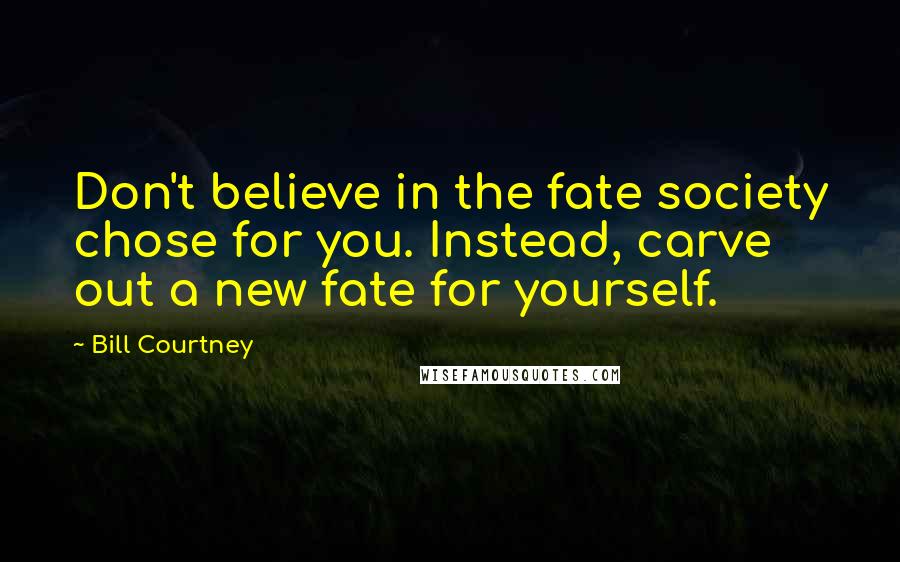 Bill Courtney Quotes: Don't believe in the fate society chose for you. Instead, carve out a new fate for yourself.