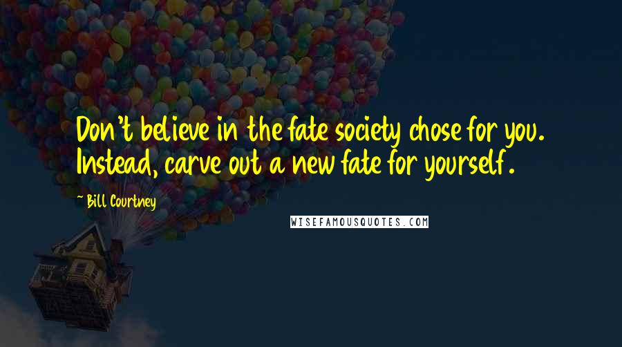 Bill Courtney Quotes: Don't believe in the fate society chose for you. Instead, carve out a new fate for yourself.