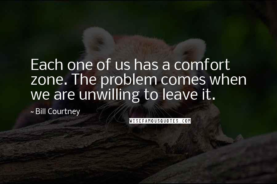 Bill Courtney Quotes: Each one of us has a comfort zone. The problem comes when we are unwilling to leave it.