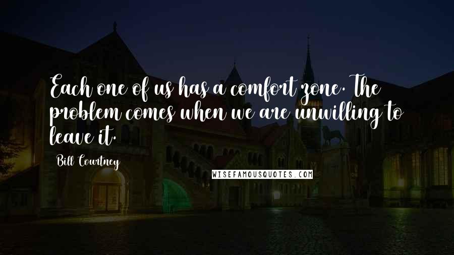 Bill Courtney Quotes: Each one of us has a comfort zone. The problem comes when we are unwilling to leave it.