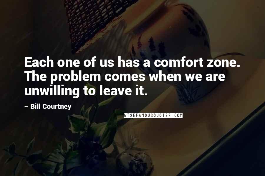 Bill Courtney Quotes: Each one of us has a comfort zone. The problem comes when we are unwilling to leave it.