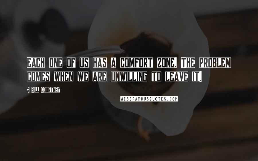 Bill Courtney Quotes: Each one of us has a comfort zone. The problem comes when we are unwilling to leave it.