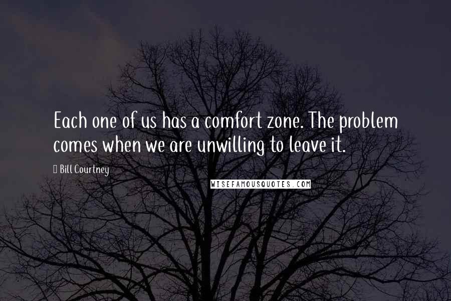 Bill Courtney Quotes: Each one of us has a comfort zone. The problem comes when we are unwilling to leave it.