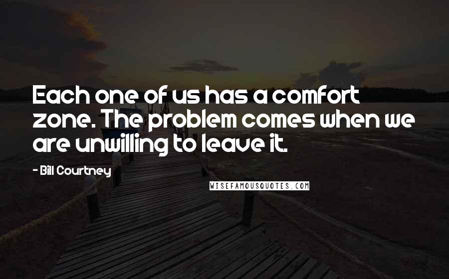 Bill Courtney Quotes: Each one of us has a comfort zone. The problem comes when we are unwilling to leave it.