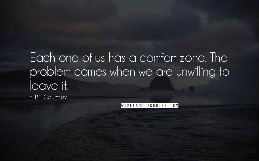 Bill Courtney Quotes: Each one of us has a comfort zone. The problem comes when we are unwilling to leave it.