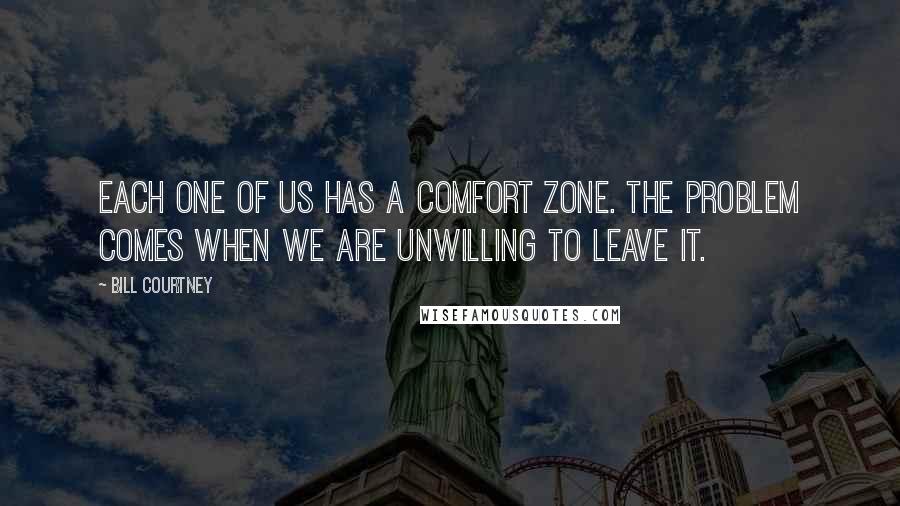 Bill Courtney Quotes: Each one of us has a comfort zone. The problem comes when we are unwilling to leave it.
