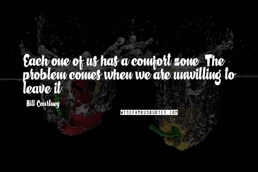 Bill Courtney Quotes: Each one of us has a comfort zone. The problem comes when we are unwilling to leave it.