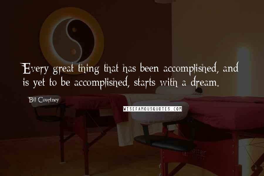 Bill Courtney Quotes: Every great thing that has been accomplished, and is yet to be accomplished, starts with a dream.