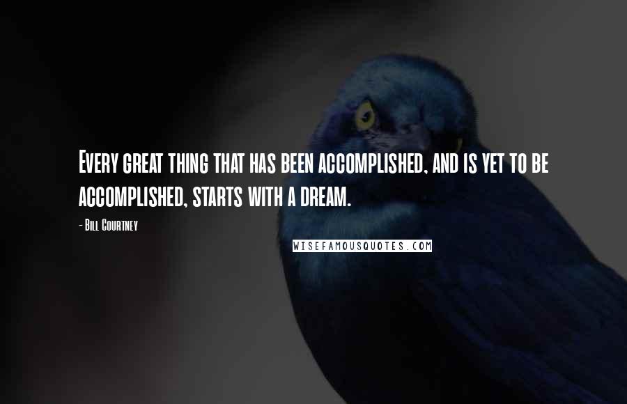 Bill Courtney Quotes: Every great thing that has been accomplished, and is yet to be accomplished, starts with a dream.
