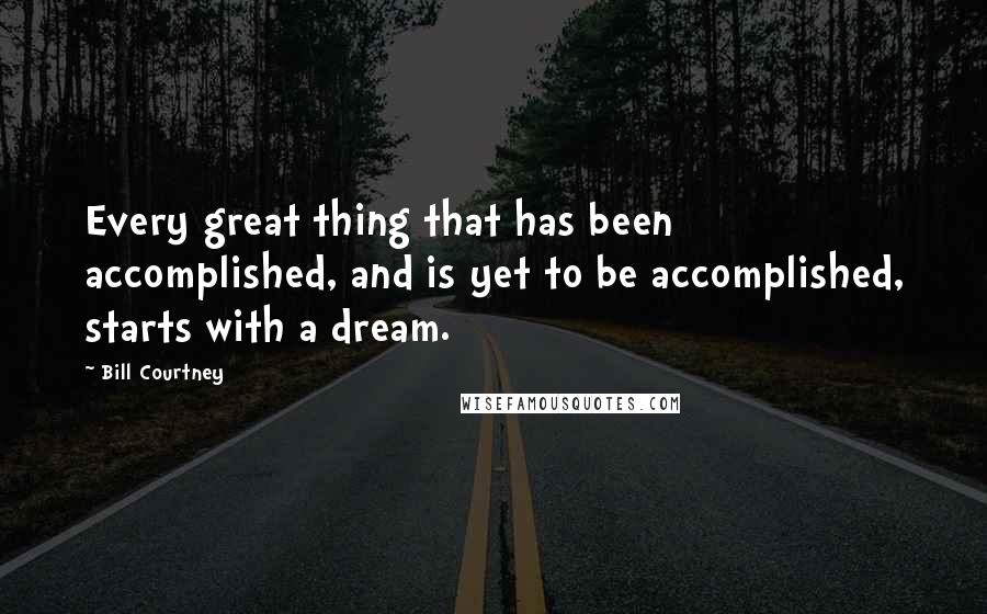 Bill Courtney Quotes: Every great thing that has been accomplished, and is yet to be accomplished, starts with a dream.