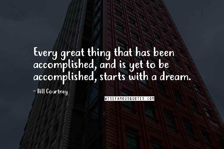 Bill Courtney Quotes: Every great thing that has been accomplished, and is yet to be accomplished, starts with a dream.