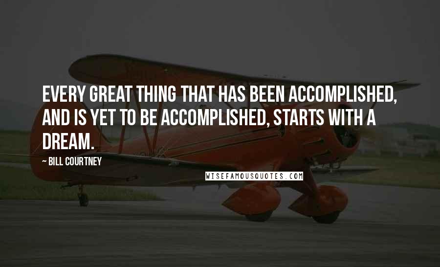 Bill Courtney Quotes: Every great thing that has been accomplished, and is yet to be accomplished, starts with a dream.