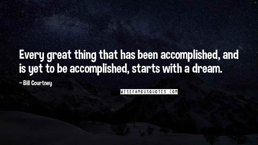 Bill Courtney Quotes: Every great thing that has been accomplished, and is yet to be accomplished, starts with a dream.