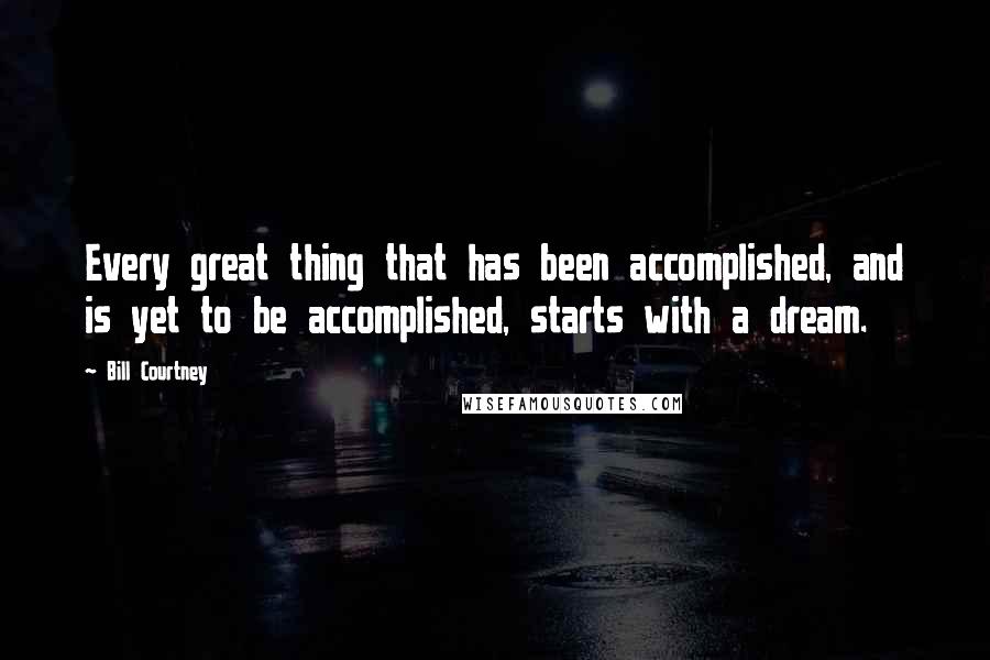 Bill Courtney Quotes: Every great thing that has been accomplished, and is yet to be accomplished, starts with a dream.