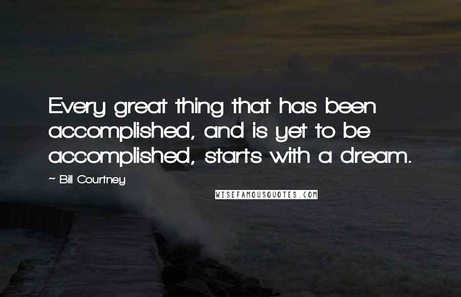 Bill Courtney Quotes: Every great thing that has been accomplished, and is yet to be accomplished, starts with a dream.