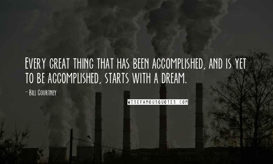 Bill Courtney Quotes: Every great thing that has been accomplished, and is yet to be accomplished, starts with a dream.