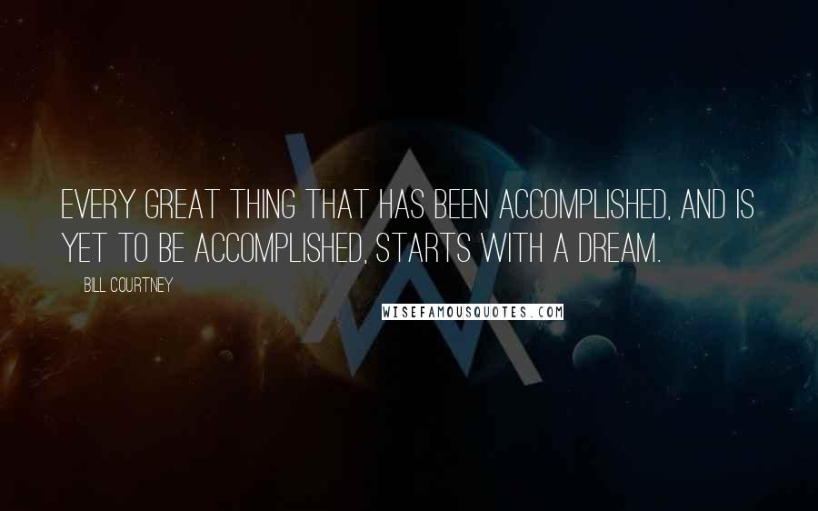 Bill Courtney Quotes: Every great thing that has been accomplished, and is yet to be accomplished, starts with a dream.