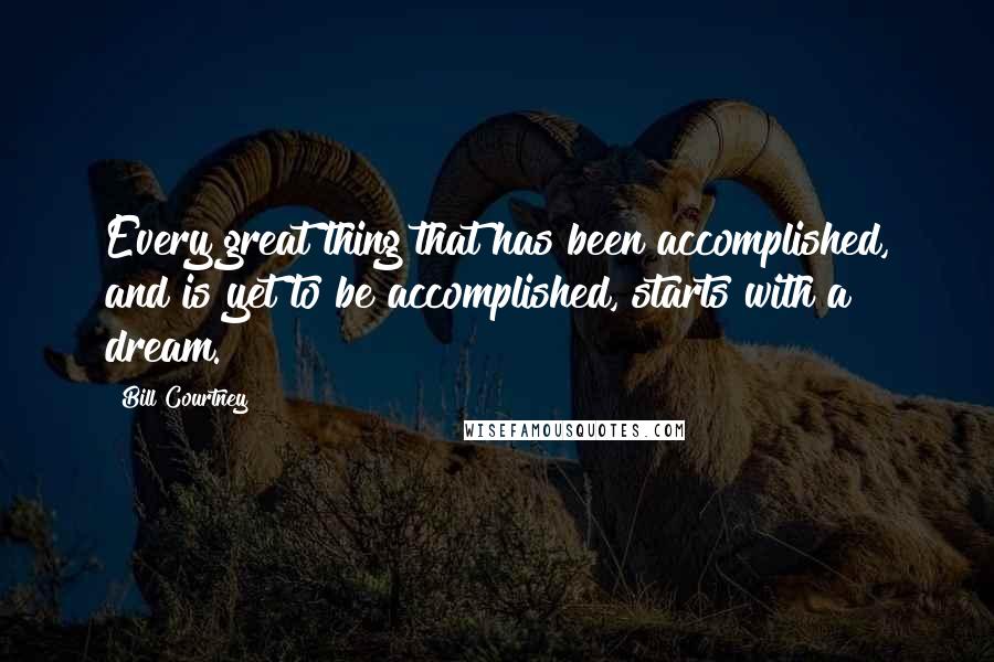 Bill Courtney Quotes: Every great thing that has been accomplished, and is yet to be accomplished, starts with a dream.