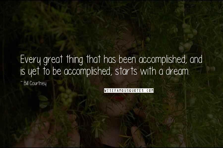 Bill Courtney Quotes: Every great thing that has been accomplished, and is yet to be accomplished, starts with a dream.