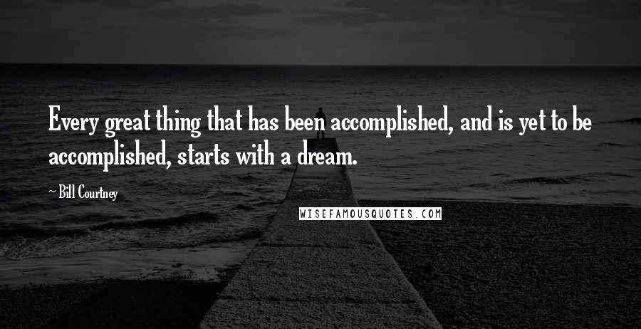 Bill Courtney Quotes: Every great thing that has been accomplished, and is yet to be accomplished, starts with a dream.