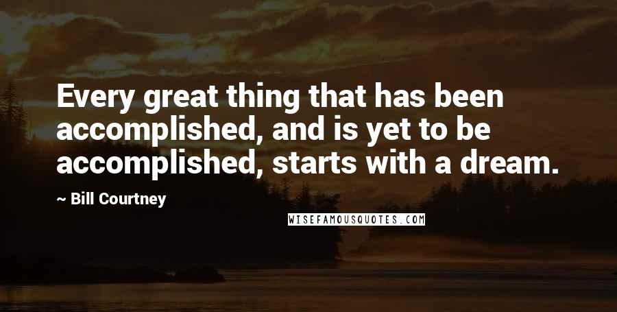 Bill Courtney Quotes: Every great thing that has been accomplished, and is yet to be accomplished, starts with a dream.