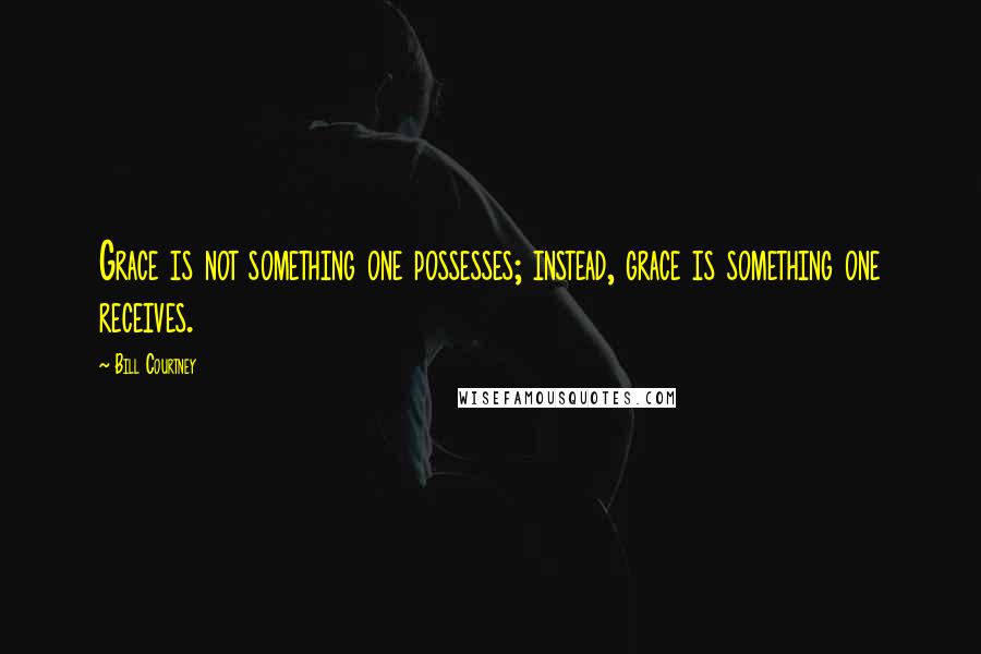 Bill Courtney Quotes: Grace is not something one possesses; instead, grace is something one receives.