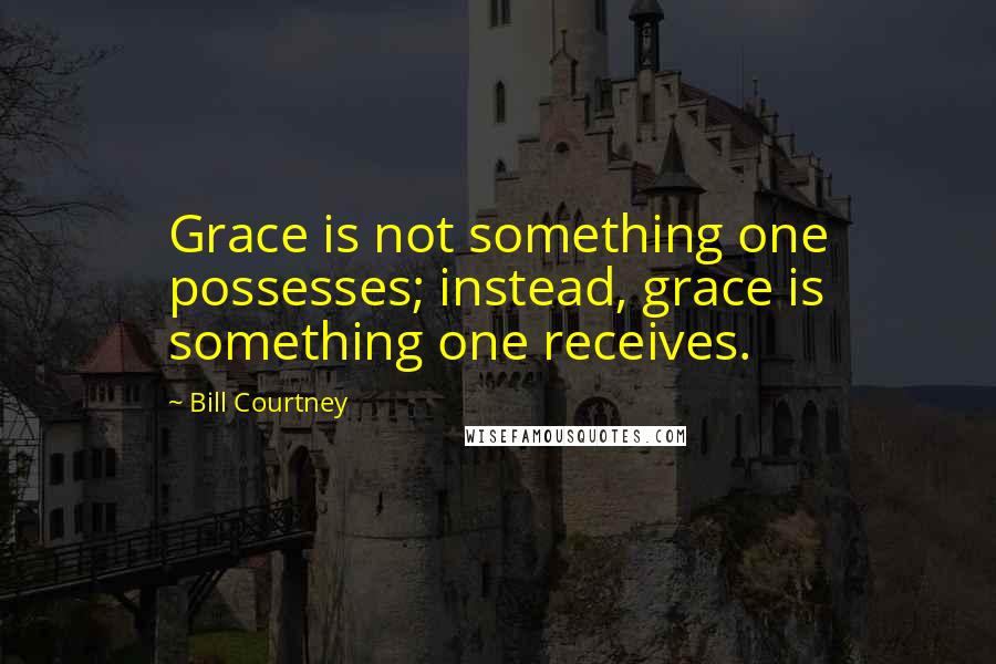 Bill Courtney Quotes: Grace is not something one possesses; instead, grace is something one receives.