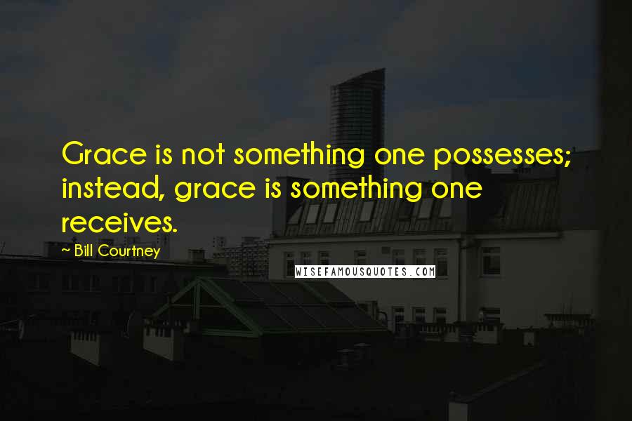 Bill Courtney Quotes: Grace is not something one possesses; instead, grace is something one receives.