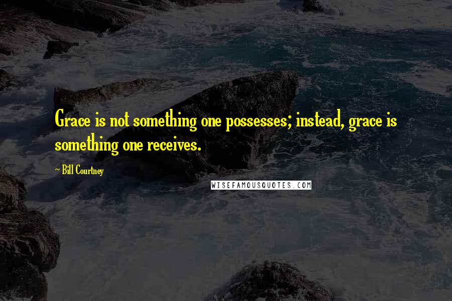 Bill Courtney Quotes: Grace is not something one possesses; instead, grace is something one receives.