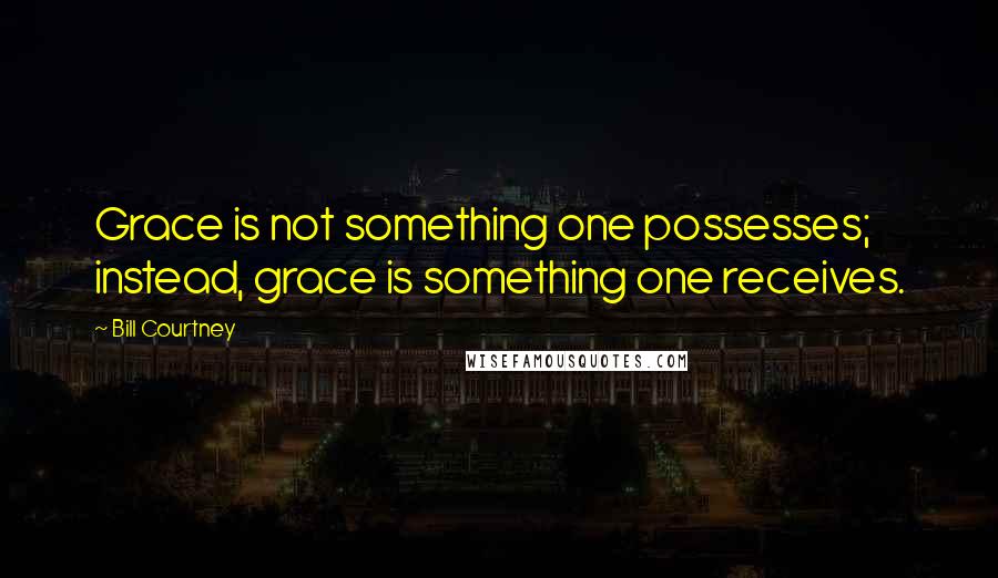 Bill Courtney Quotes: Grace is not something one possesses; instead, grace is something one receives.