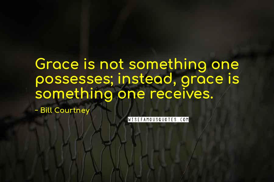 Bill Courtney Quotes: Grace is not something one possesses; instead, grace is something one receives.