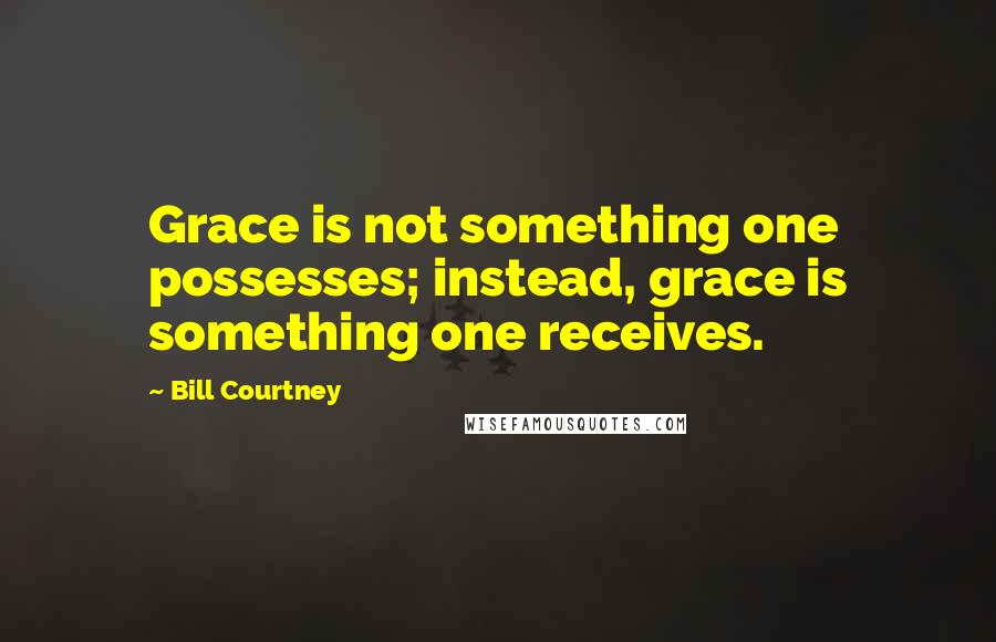 Bill Courtney Quotes: Grace is not something one possesses; instead, grace is something one receives.