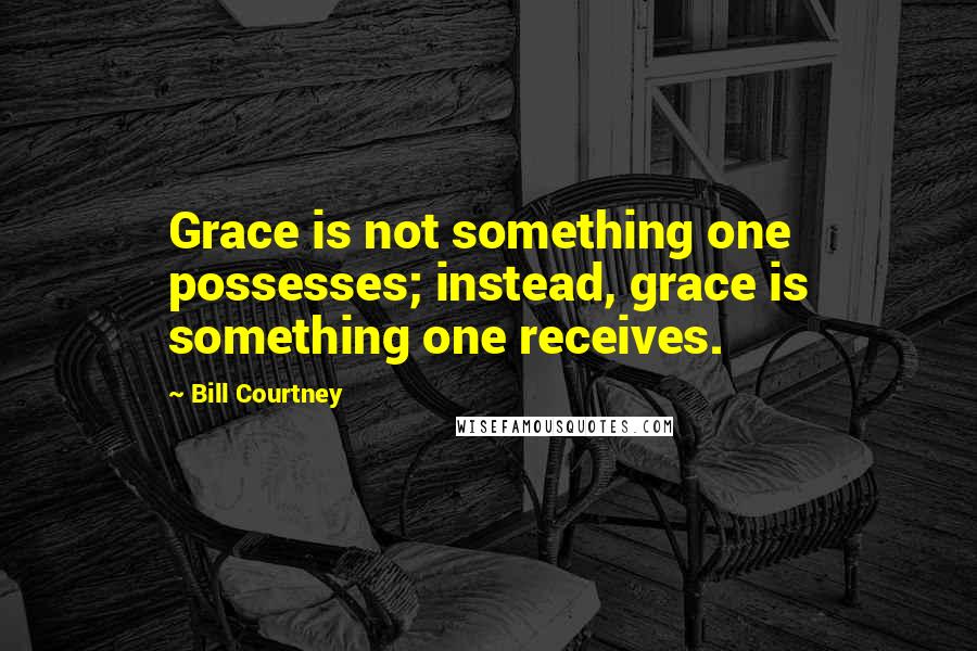 Bill Courtney Quotes: Grace is not something one possesses; instead, grace is something one receives.