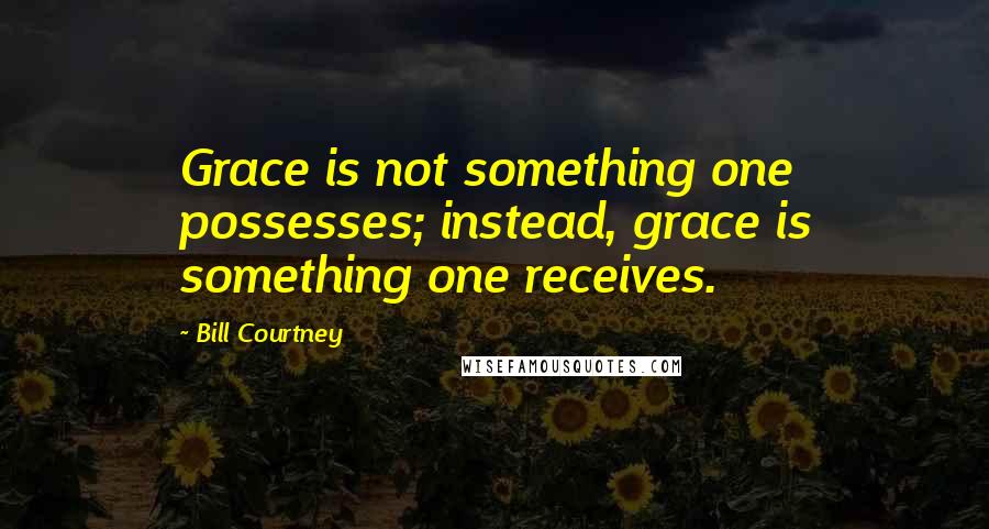 Bill Courtney Quotes: Grace is not something one possesses; instead, grace is something one receives.