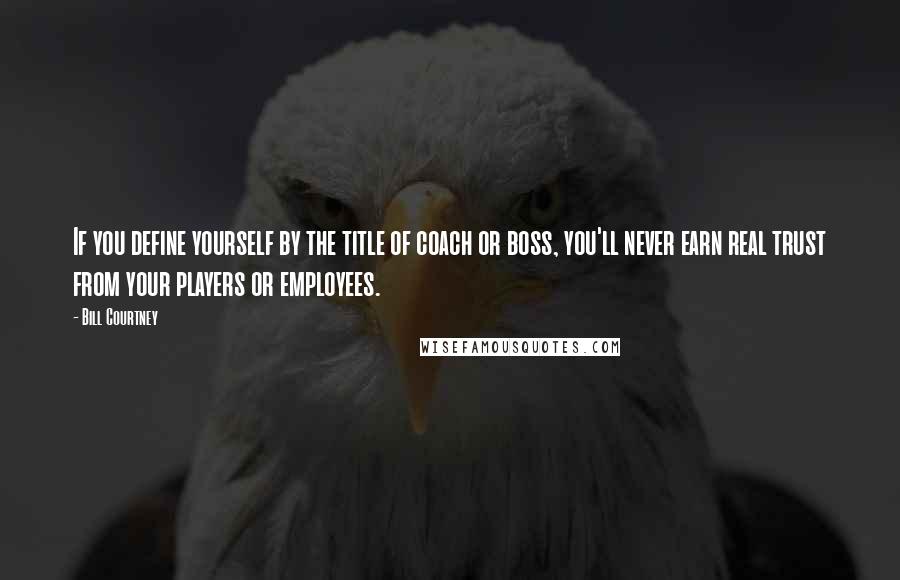 Bill Courtney Quotes: If you define yourself by the title of coach or boss, you'll never earn real trust from your players or employees.