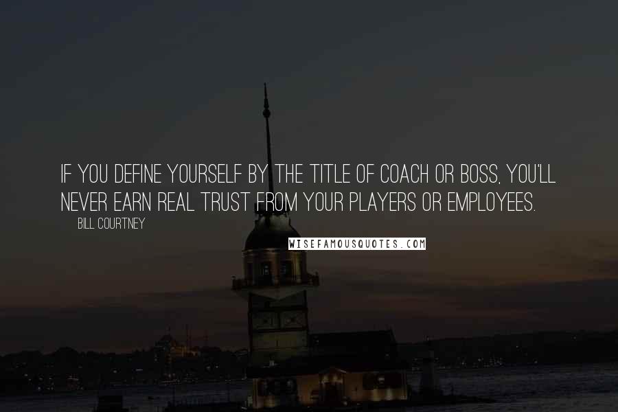 Bill Courtney Quotes: If you define yourself by the title of coach or boss, you'll never earn real trust from your players or employees.