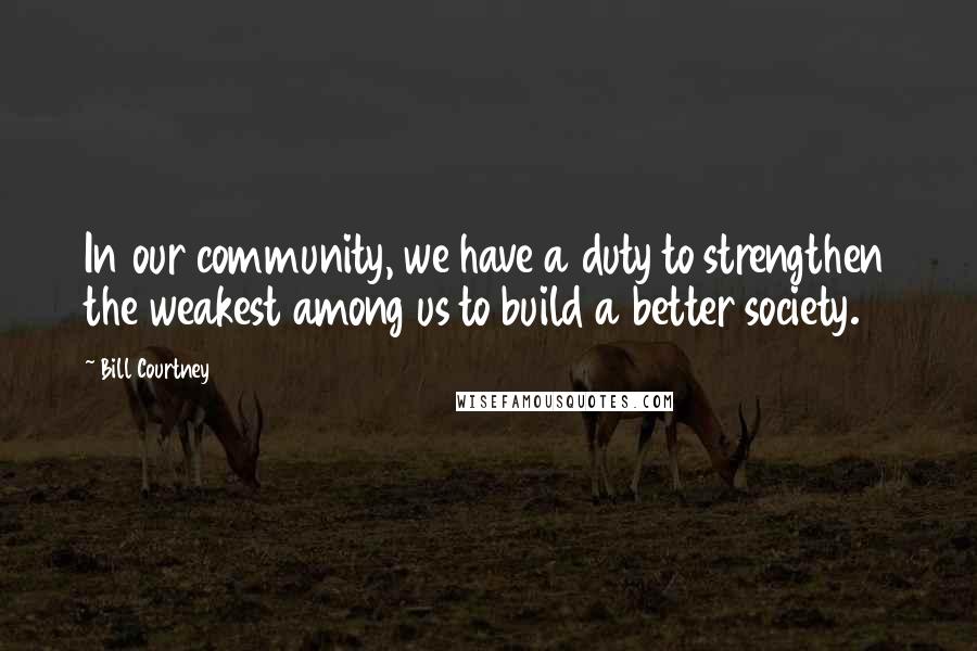 Bill Courtney Quotes: In our community, we have a duty to strengthen the weakest among us to build a better society.