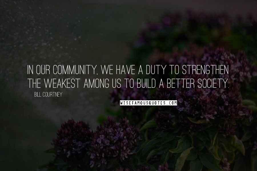 Bill Courtney Quotes: In our community, we have a duty to strengthen the weakest among us to build a better society.