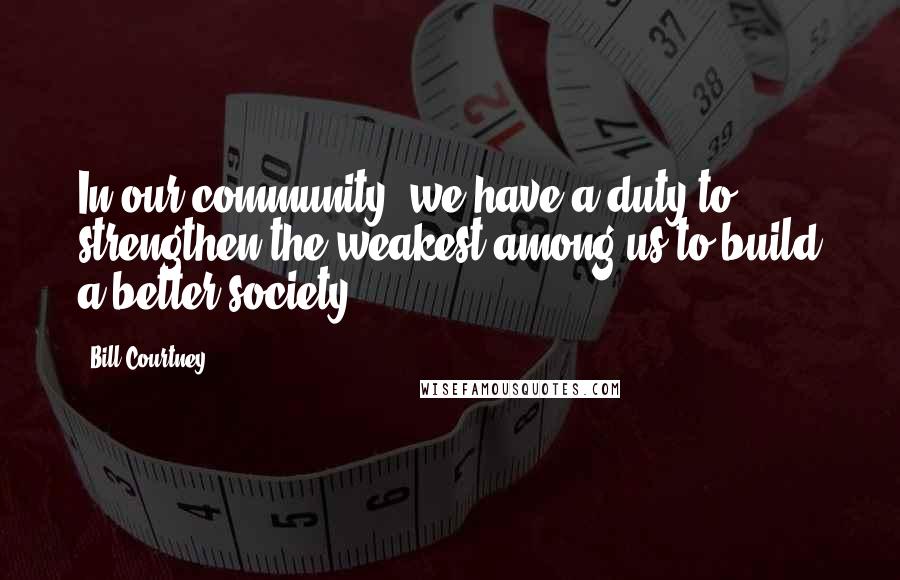 Bill Courtney Quotes: In our community, we have a duty to strengthen the weakest among us to build a better society.