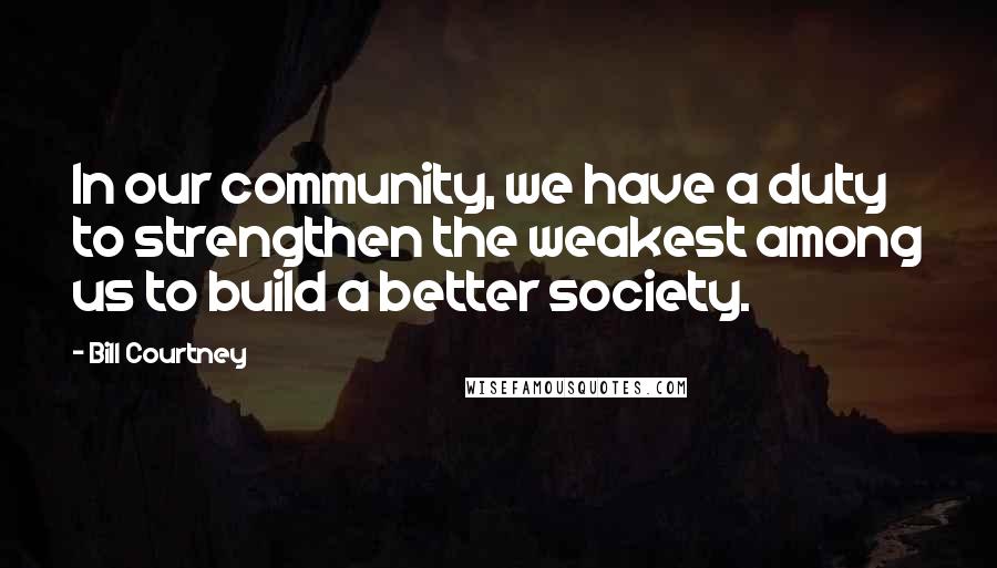 Bill Courtney Quotes: In our community, we have a duty to strengthen the weakest among us to build a better society.