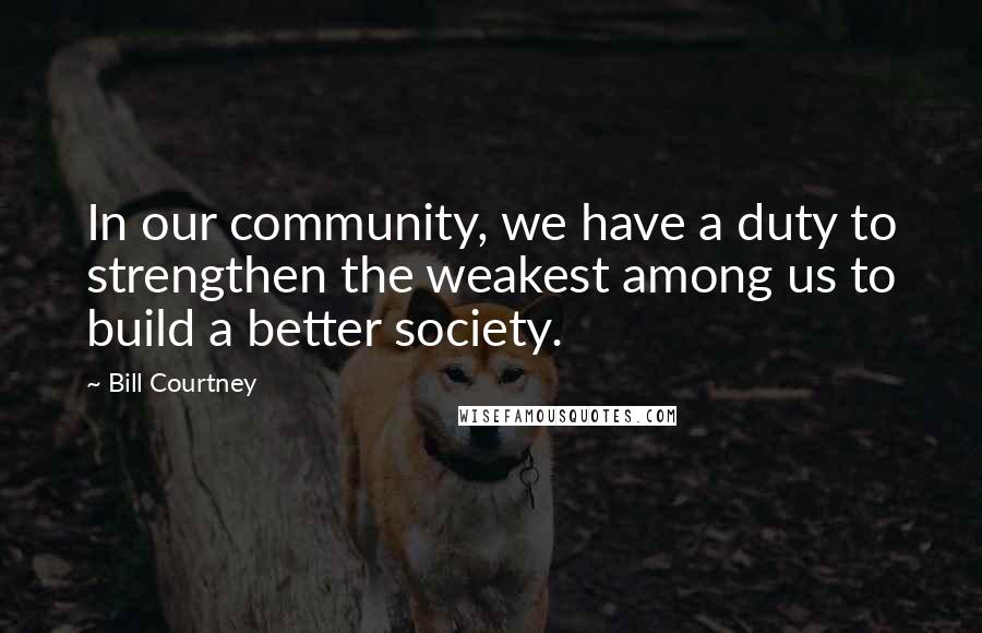 Bill Courtney Quotes: In our community, we have a duty to strengthen the weakest among us to build a better society.