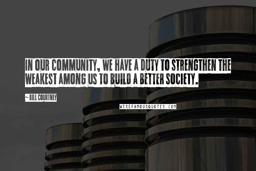 Bill Courtney Quotes: In our community, we have a duty to strengthen the weakest among us to build a better society.