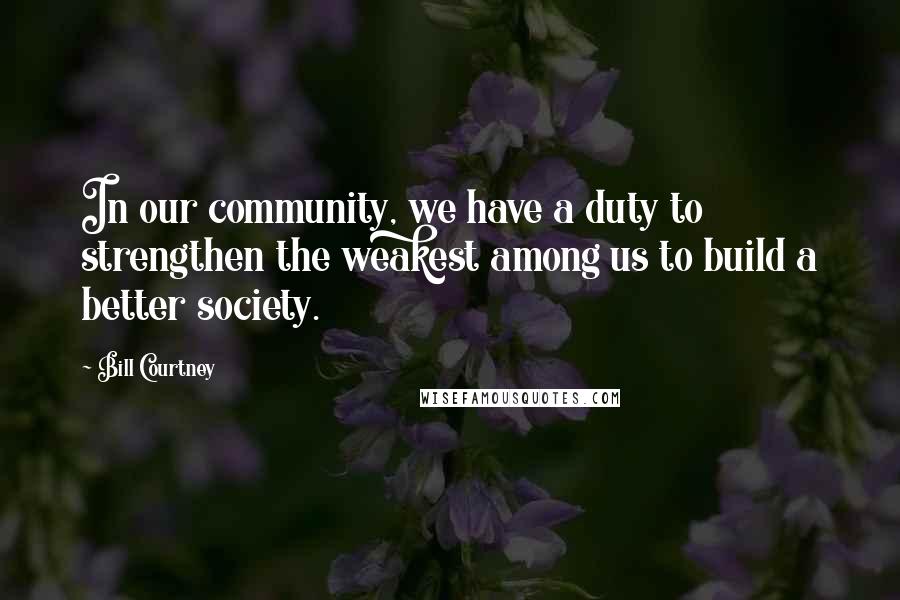 Bill Courtney Quotes: In our community, we have a duty to strengthen the weakest among us to build a better society.